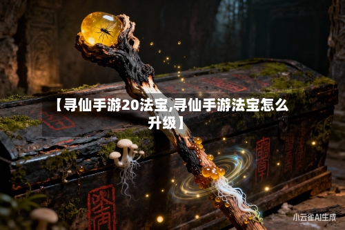 【寻仙手游20法宝,寻仙手游法宝怎么升级】-第2张图片