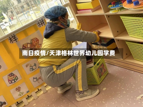 南日疫情/天津格林世界幼儿园学费