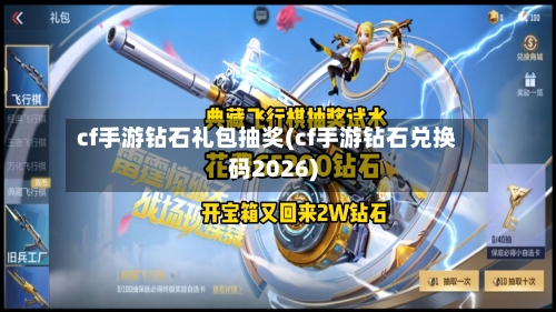 cf手游钻石礼包抽奖(cf手游钻石兑换码2026)-第3张图片