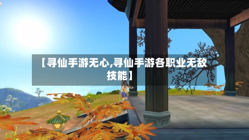 【寻仙手游无心,寻仙手游各职业无敌技能】-第3张图片