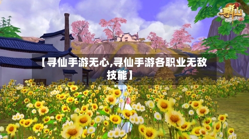 【寻仙手游无心,寻仙手游各职业无敌技能】