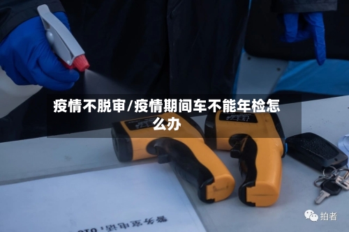 疫情不脱审/疫情期间车不能年检怎么办