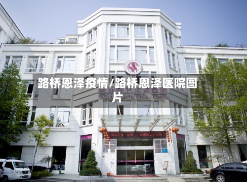 路桥恩泽疫情/路桥恩泽医院图片-第2张图片