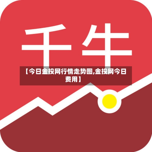 【今日金投网行情走势图,金投网今日费用】