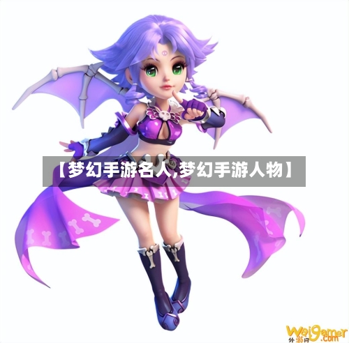 【梦幻手游名人,梦幻手游人物】