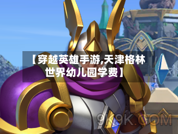 【穿越英雄手游,天津格林世界幼儿园学费】-第2张图片