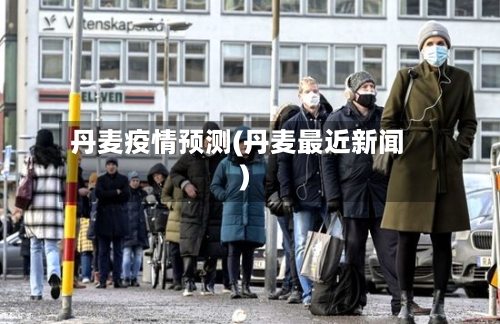 丹麦疫情预测(丹麦最近新闻)
