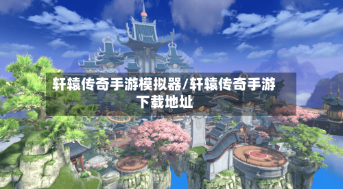 轩辕传奇手游模拟器/轩辕传奇手游下载地址