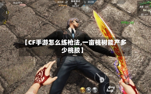 【CF手游怎么练枪法,一亩桃树能产多少桃胶】