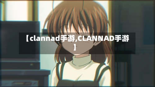 【clannad手游,CLANNAD手游】-第3张图片