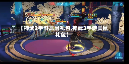 【神武2手游嵩鼠礼包,神武3手游嵩鼠礼包】