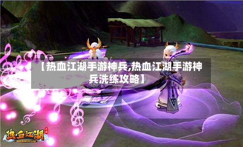 【热血江湖手游神兵,热血江湖手游神兵洗练攻略】-第2张图片
