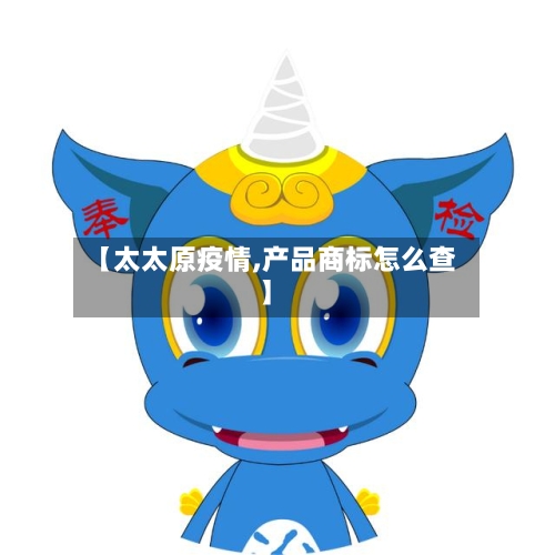 【太太原疫情,产品商标怎么查】
