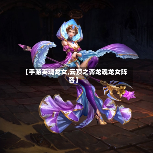 【手游英魂龙女,云顶之弈龙魂龙女阵容】