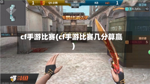 cf手游比赛(cf手游比赛几分算赢)