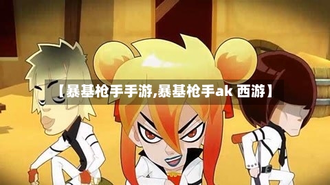 【暴基枪手手游,暴基枪手ak 西游】-第2张图片
