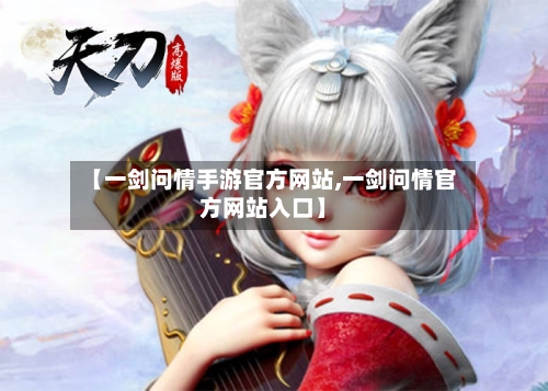 【一剑问情手游官方网站,一剑问情官方网站入口】