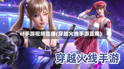 cf手游视频直播(穿越火线手游直播)-第2张图片