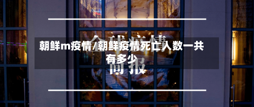 朝鲜m疫情/朝鲜疫情死亡人数一共有多少