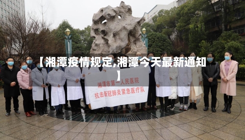 【湘潭疫情规定,湘潭今天最新通知】-第2张图片