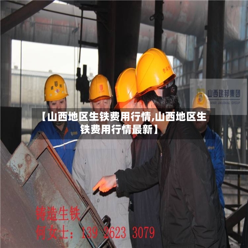 【山西地区生铁费用行情,山西地区生铁费用行情最新】-第3张图片
