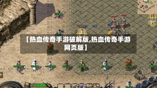 【热血传奇手游破解版,热血传奇手游网页版】