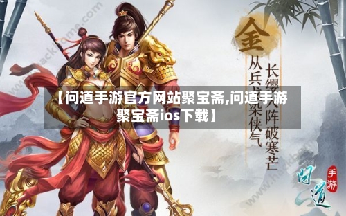 【问道手游官方网站聚宝斋,问道手游聚宝斋ios下载】-第2张图片