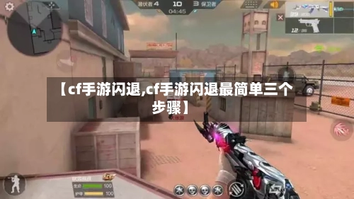 【cf手游闪退,cf手游闪退最简单三个步骤】
