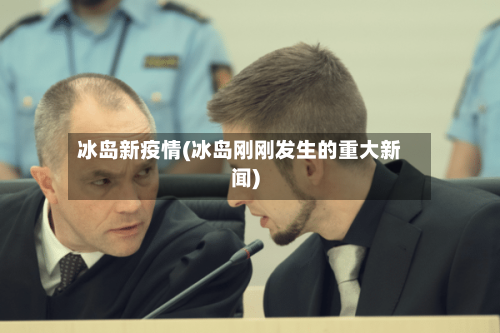 冰岛新疫情(冰岛刚刚发生的重大新闻)