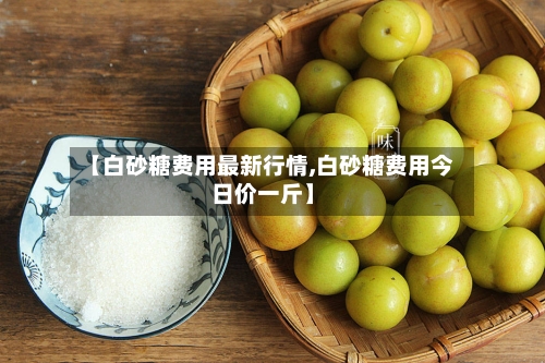 【白砂糖费用最新行情,白砂糖费用今日价一斤】
