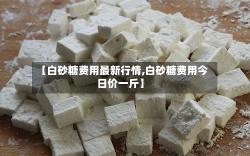 【白砂糖费用最新行情,白砂糖费用今日价一斤】-第2张图片