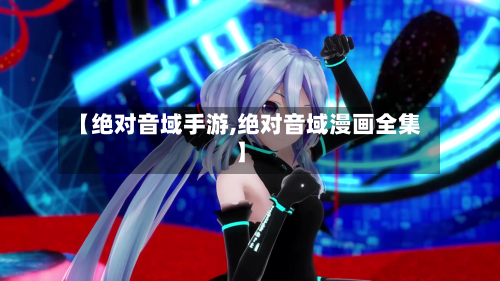 【绝对音域手游,绝对音域漫画全集】