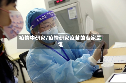 疫情中研究/疫情研究疫苗的专家是谁-第2张图片