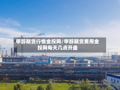 甲醇期货行情金投网/甲醇期货费用金投网每天几点开盘-第2张图片