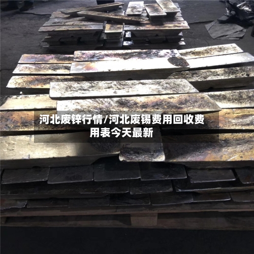 河北废锌行情/河北废锡费用回收费用表今天最新