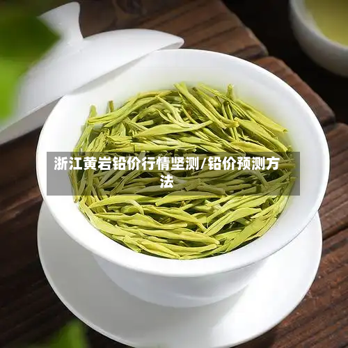 浙江黄岩铅价行情坚测/铅价预测方法-第2张图片