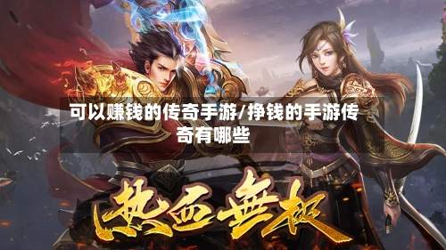可以赚钱的传奇手游/挣钱的手游传奇有哪些