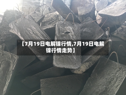 【7月19日电解镍行情,7月19日电解镍行情走势】-第3张图片