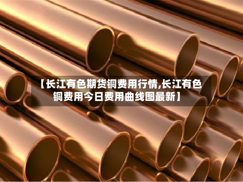 【长江有色期货铜费用行情,长江有色铜费用今日费用曲线图最新】