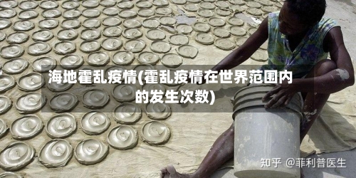 海地霍乱疫情(霍乱疫情在世界范围内的发生次数)