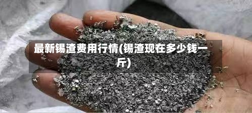 最新锡渣费用行情(锡渣现在多少钱一斤)-第3张图片