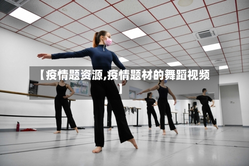 【疫情题资源,疫情题材的舞蹈视频】