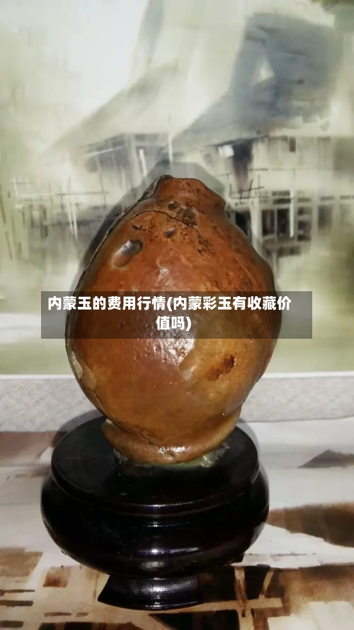 内蒙玉的费用行情(内蒙彩玉有收藏价值吗)