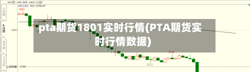 pta期货1801实时行情(PTA期货实时行情数据)