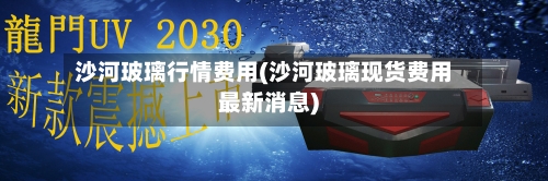 沙河玻璃行情费用(沙河玻璃现货费用最新消息)-第2张图片