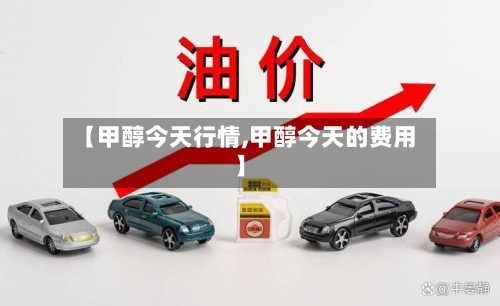 【甲醇今天行情,甲醇今天的费用】