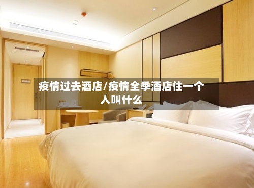 疫情过去酒店/疫情全季酒店住一个人叫什么