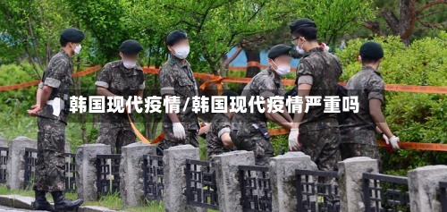 韩国现代疫情/韩国现代疫情严重吗-第2张图片