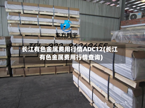 长江有色金属费用行情ADC12(长江有色金属费用行情查询)