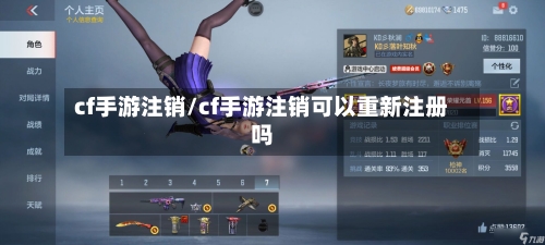 cf手游注销/cf手游注销可以重新注册吗-第2张图片